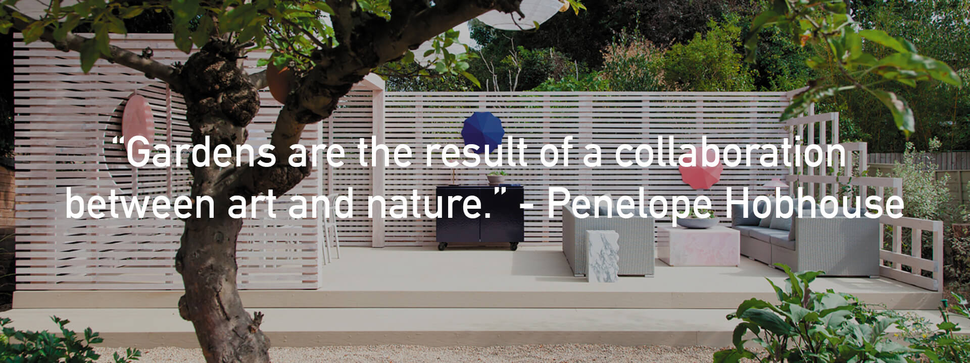 “Gardens are the result of a collaboration between art and nature.” - Penelope Hobhouse
